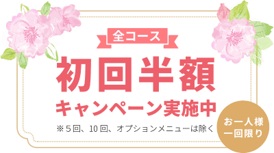 オープニング記念 全コース初回半額キャンペーン実施中（お一人様一回限り）※5回、10回、オプションメニューは除く